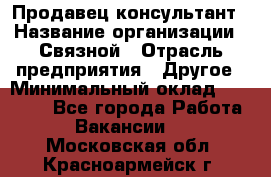 Продавец-консультант › Название организации ­ Связной › Отрасль предприятия ­ Другое › Минимальный оклад ­ 40 000 - Все города Работа » Вакансии   . Московская обл.,Красноармейск г.